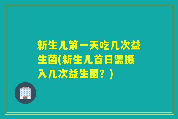 新生儿第一天吃几次益生菌(新生儿首日需摄入几次益生菌？)