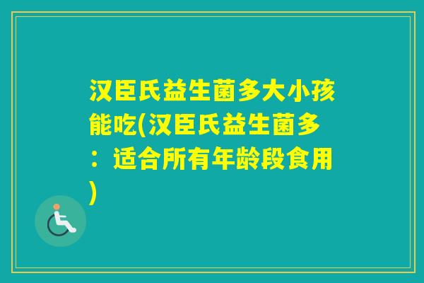 汉臣氏益生菌多大小孩能吃(汉臣氏益生菌多：适合所有年龄段食用)