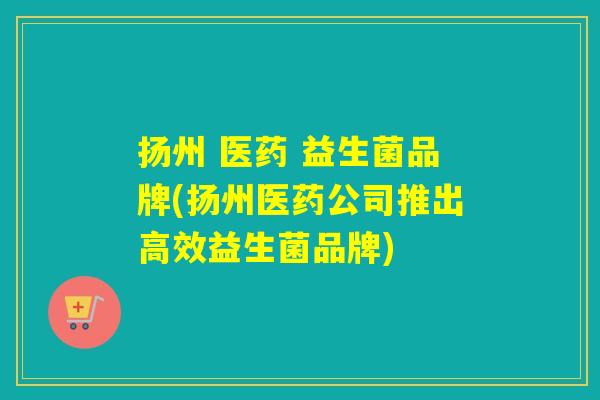 扬州 医药 益生菌品牌(扬州医药公司推出高效益生菌品牌)