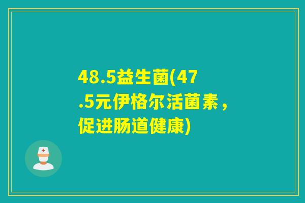 48.5益生菌(47.5元伊格尔活菌素，促进肠道健康)