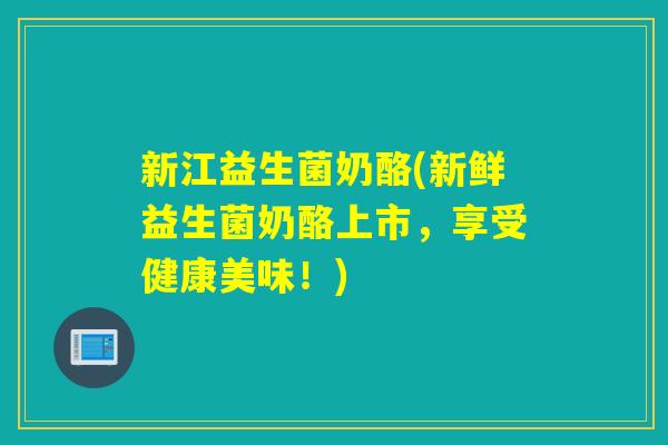 新江益生菌奶酪(新鲜益生菌奶酪上市,享受健康美味!) 新江益生菌奶酪(新鲜益生菌奶酪上市,享受健康美味!)