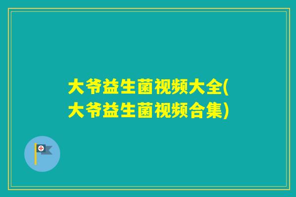 大爷益生菌视频大全(大爷益生菌视频合集)