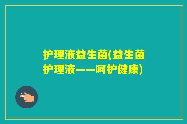 护理液益生菌(益生菌护理液——呵护健康)