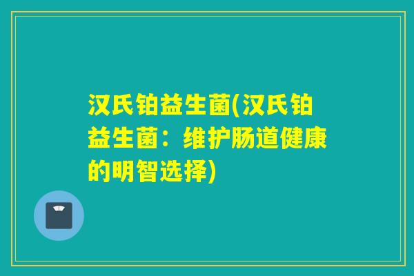 汉氏铂益生菌(汉氏铂益生菌：维护肠道健康的明智选择)