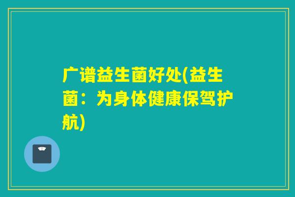 广谱益生菌好处(益生菌:为身体健康保驾护航) 广谱益生菌好处(益生菌:为身体健康保驾护航)