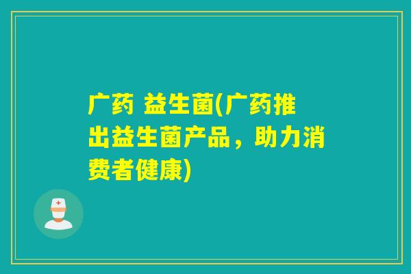 广药 益生菌(广药推出益生菌产品，助力消费者健康)