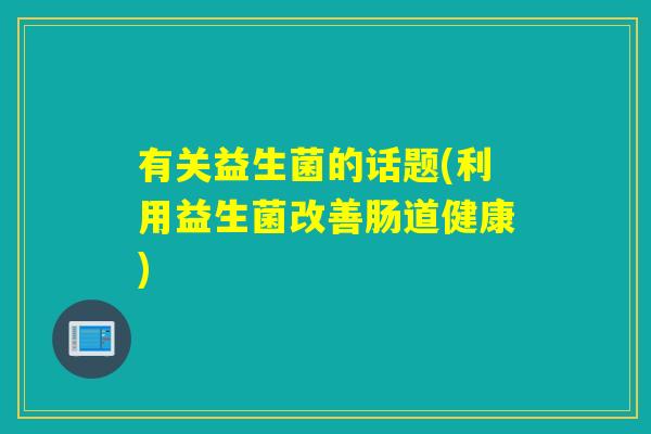 有关益生菌的话题(利用益生菌改善肠道健康)