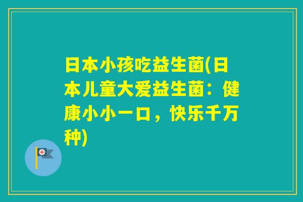 日本小孩吃益生菌(日本儿童大爱益生菌：健康小小一口，快乐千万种)