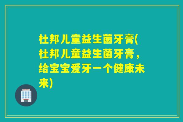 杜邦儿童益生菌牙膏(杜邦儿童益生菌牙膏，给宝宝爱牙一个健康未来)
