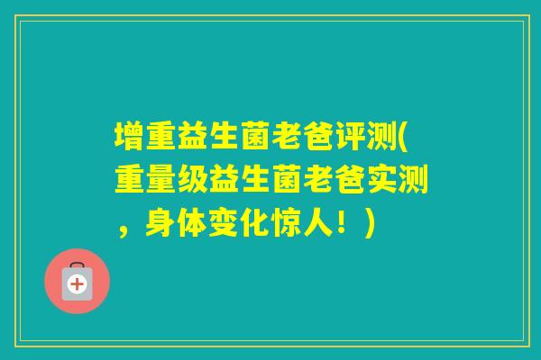 增重益生菌老爸评测(重量级益生菌老爸实测，身体变化惊人！)