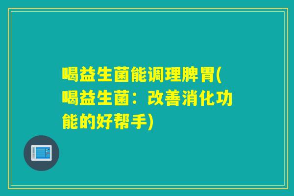 喝益生菌能调理脾胃(喝益生菌:改善消化功能的好帮手) 喝益生菌能调理脾胃(喝益生菌:改善消化功能的好帮手)