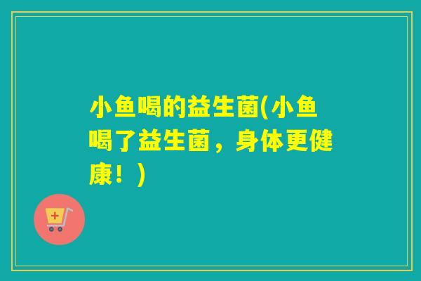 小鱼喝的益生菌(小鱼喝了益生菌，身体更健康！)
