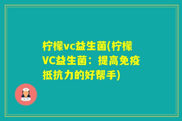 柠檬vc益生菌(柠檬VC益生菌:提高的好帮手) 柠檬vc益生菌(柠檬VC益生菌:提高的好帮手)