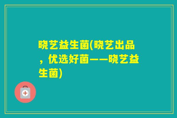 晓艺益生菌(晓艺出品，优选好菌——晓艺益生菌)