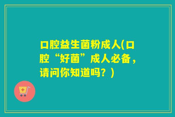 口腔益生菌粉成人(口腔“好菌”成人必备，请问你知道吗？)