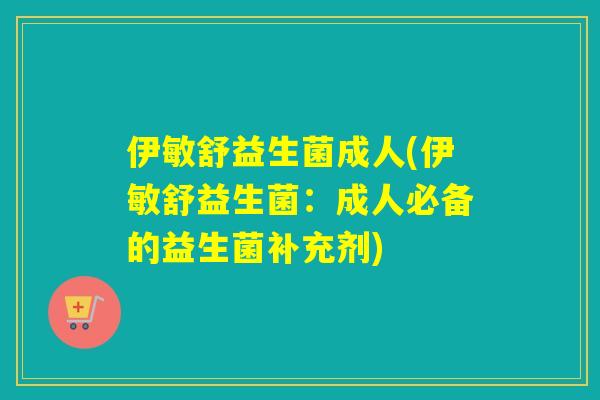 伊敏舒益生菌成人(伊敏舒益生菌:成人必备的益生菌补充剂) 伊敏舒益生菌成人(伊敏舒益生菌:成人必备的益生菌补充剂)