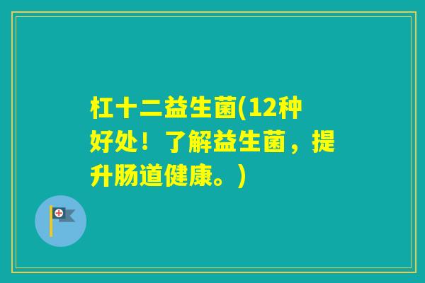 杠十二益生菌(12种好处!了解益生菌,提升肠道健康。) 杠十二益生菌(12种好处!了解益生菌,提升肠道健康。)