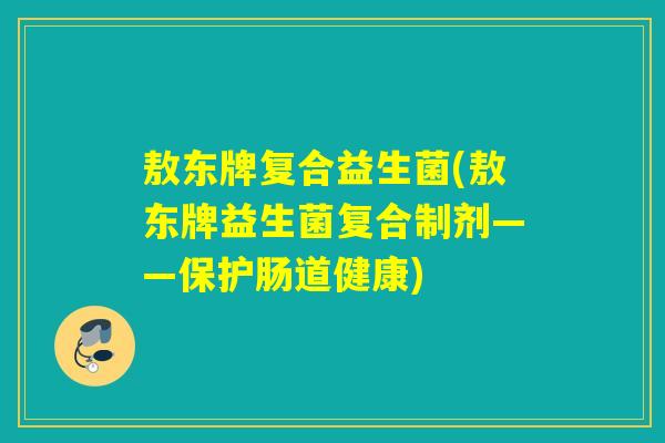 敖东牌复合益生菌(敖东牌益生菌复合制剂——保护肠道健康) 敖东牌复合益生菌(敖东牌益生菌复合制剂——保护肠道健康)