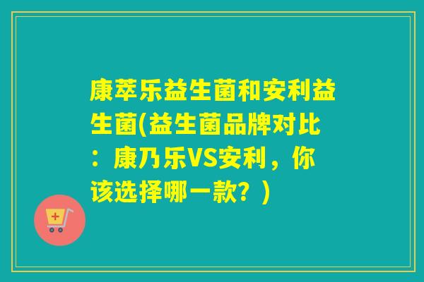康萃乐益生菌和安利益生菌(益生菌品牌对比：康乃乐VS安利，你该选择哪一款？)