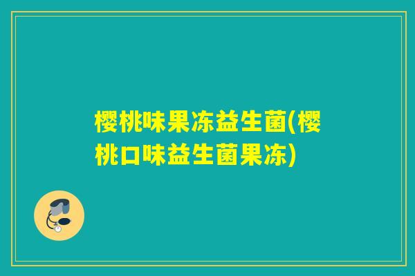樱桃味果冻益生菌(樱桃口味益生菌果冻)