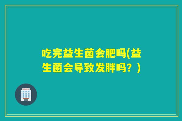 吃完益生菌会肥吗(益生菌会导致发胖吗?) 吃完益生菌会肥吗(益生菌会导致发胖吗?)