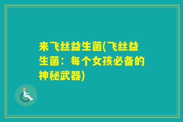 来飞丝益生菌(飞丝益生菌：每个女孩必备的神秘武器)