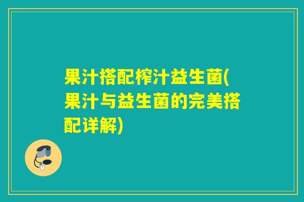 果汁搭配榨汁益生菌(果汁与益生菌的完美搭配详解)