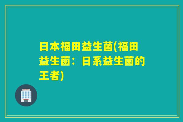 日本福田益生菌(福田益生菌：日系益生菌的王者)