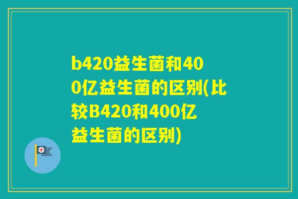 b420益生菌和400亿益生菌的区别(比较B420和400亿益生菌的区别)