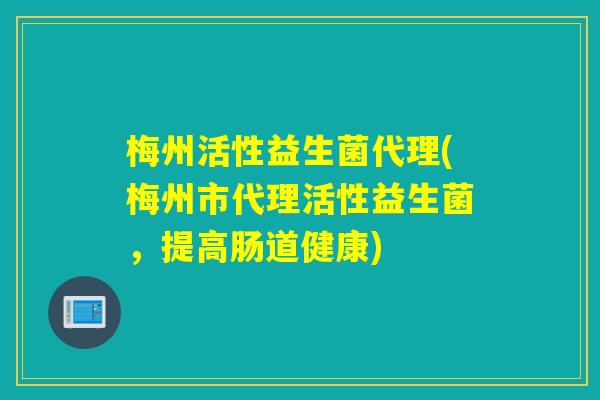梅州活性益生菌代理(梅州市代理活性益生菌,提高肠道健康) 梅州活性益生菌代理(梅州市代理活性益生菌,提高肠道健康)