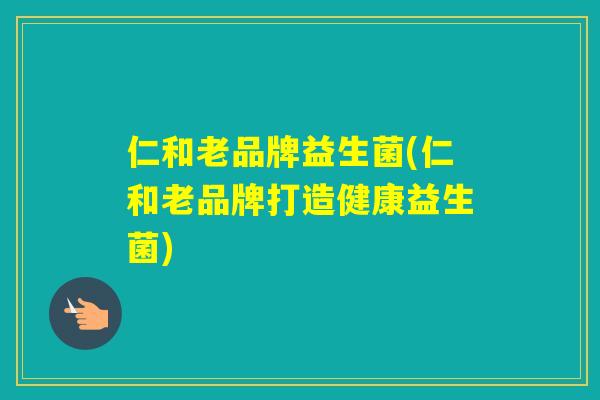 仁和老品牌益生菌(仁和老品牌打造健康益生菌)
