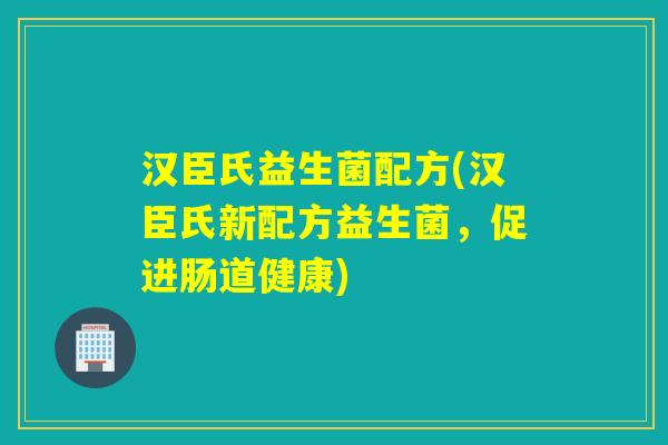 汉臣氏益生菌配方(汉臣氏新配方益生菌，促进肠道健康)