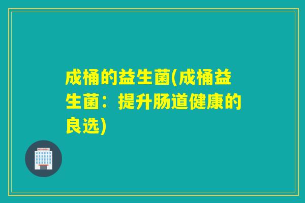 成桶的益生菌(成桶益生菌：提升肠道健康的良选)