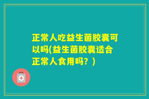 正常人吃益生菌胶囊可以吗(益生菌胶囊适合正常人食用吗？)