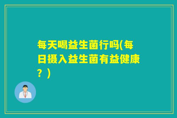 每天喝益生菌行吗(每日摄入益生菌有益健康?) 每天喝益生菌行吗(每日摄入益生菌有益健康?)