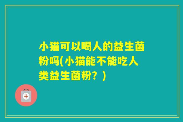 小猫可以喝人的益生菌粉吗(小猫能不能吃人类益生菌粉？)