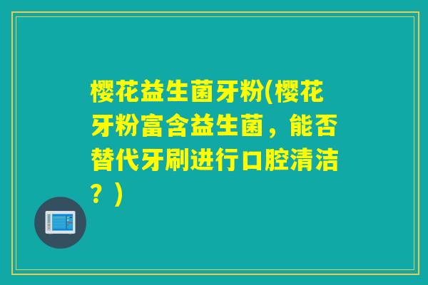 樱花益生菌牙粉(樱花牙粉富含益生菌,能否替代牙刷进行口腔清洁?) 樱花益生菌牙粉(樱花牙粉富含益生菌,能否替代牙刷进行口腔清洁?)