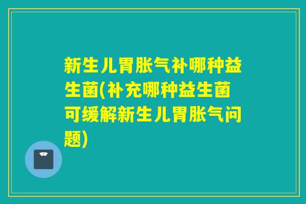 新生儿胃补哪种益生菌(补充哪种益生菌可缓解新生儿胃问题)