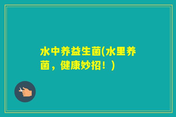 水中养益生菌(水里养菌,健康妙招!) 水中养益生菌(水里养菌,健康妙招!)