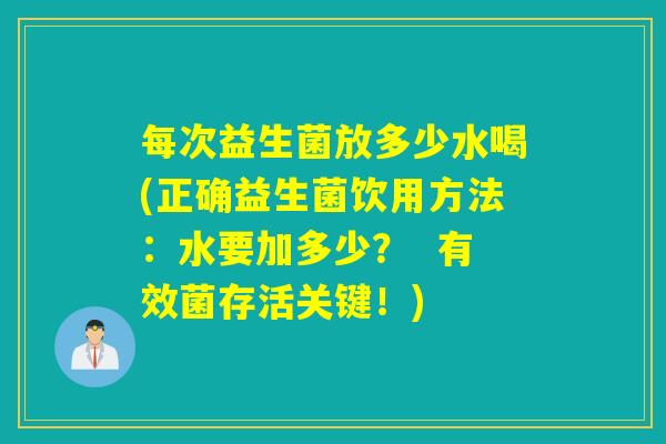 每次益生菌放多少水喝(正确益生菌饮用方法：水要加多少？  有效菌存活关键！)