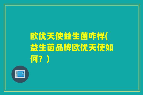 欧优天使益生菌咋样(益生菌品牌欧优天使如何?) 欧优天使益生菌咋样(益生菌品牌欧优天使如何?)