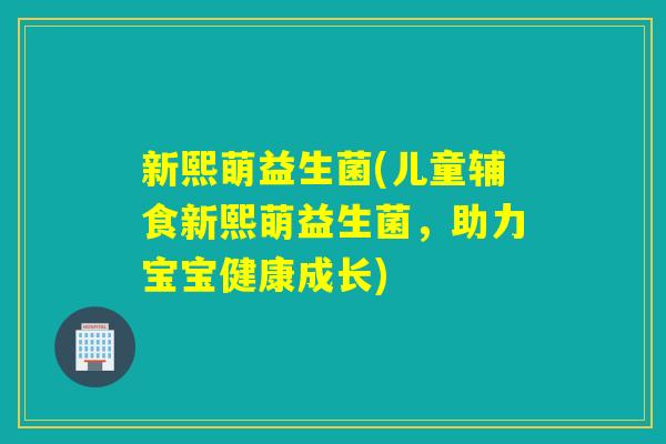 新熙萌益生菌(儿童辅食新熙萌益生菌，助力宝宝健康成长)