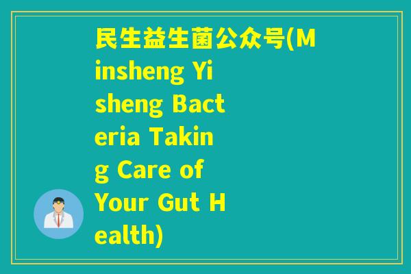 民生益生菌公众号(Minsheng Yisheng Bacteria Taking Care of Your Gut Health)
