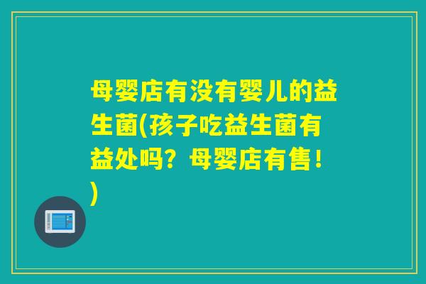 母婴店有没有婴儿的益生菌(孩子吃益生菌有益处吗?母婴店有售!) 母婴店有没有婴儿的益生菌(孩子吃益生菌有益处吗?母婴店有售!)