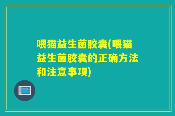 喂猫益生菌胶囊(喂猫益生菌胶囊的正确方法和注意事项) 喂猫益生菌胶囊(喂猫益生菌胶囊的正确方法和注意事项)