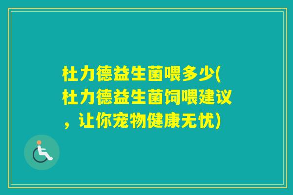 杜力德益生菌喂多少(杜力德益生菌饲喂建议,让你宠物健康无忧) 杜力德益生菌喂多少(杜力德益生菌饲喂建议,让你宠物健康无忧)