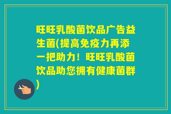 旺旺乳酸菌饮品广告益生菌(提高力再添一把助力!旺旺乳酸菌饮品助您拥有健康菌群) 旺旺乳酸菌饮品广告益生菌(提高力再添一把助力!旺旺乳酸菌饮品助您拥有健康菌群)