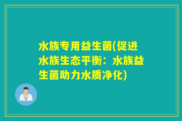 水族专用益生菌(促进水族生态平衡：水族益生菌助力水质净化)
