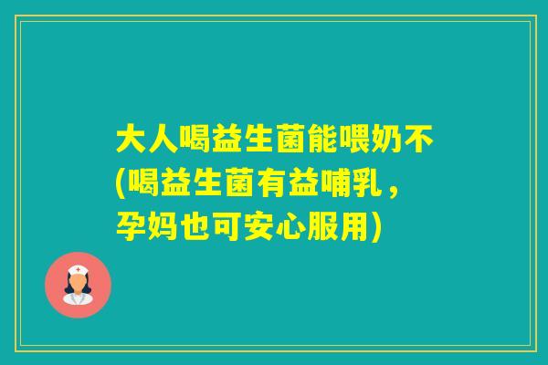 大人喝益生菌能喂奶不(喝益生菌有益哺乳，孕妈也可安心服用)