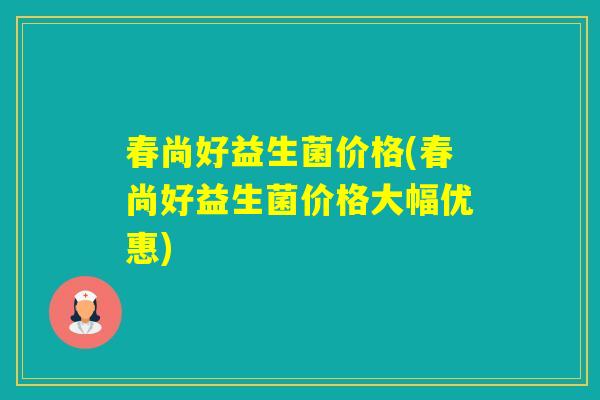 春尚好益生菌价格(春尚好益生菌价格大幅优惠) 春尚好益生菌价格(春尚好益生菌价格大幅优惠)